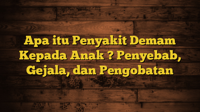 Apa itu Penyakit Demam Kepada Anak ? Penyebab, Gejala, dan Pengobatan