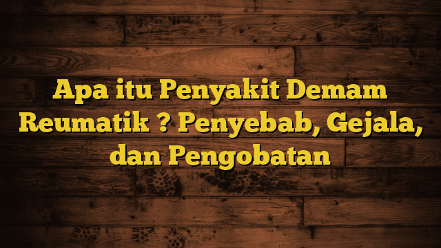 Apa itu Penyakit Demam Reumatik ? Penyebab, Gejala, dan Pengobatan