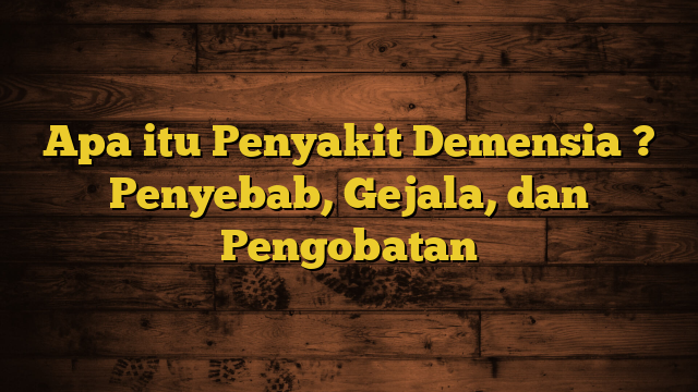 Apa itu Penyakit Demensia ? Penyebab, Gejala, dan Pengobatan