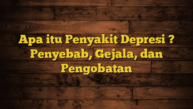 Apa itu Penyakit Depresi ? Penyebab, Gejala, dan Pengobatan