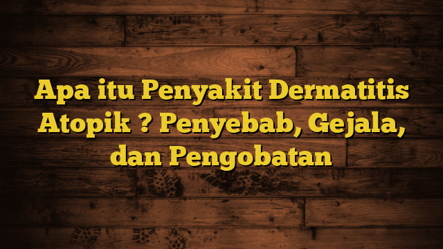 Apa itu Penyakit Dermatitis Atopik ? Penyebab, Gejala, dan Pengobatan