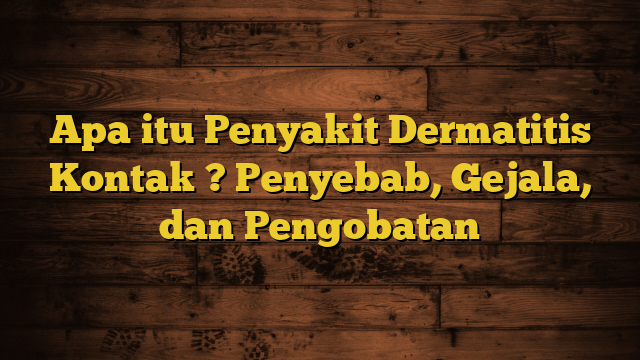 Apa itu Penyakit Dermatitis Kontak ? Penyebab, Gejala, dan Pengobatan