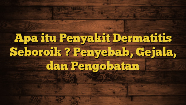 Apa itu Penyakit Dermatitis Seboroik ? Penyebab, Gejala, dan Pengobatan