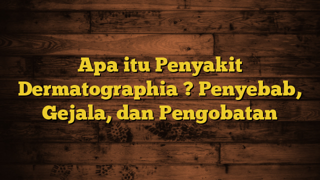 Apa itu Penyakit Dermatographia ? Penyebab, Gejala, dan Pengobatan