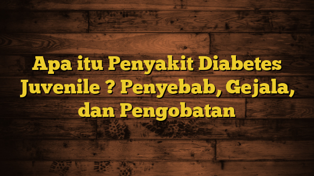 Apa itu Penyakit Diabetes Juvenile ? Penyebab, Gejala, dan Pengobatan