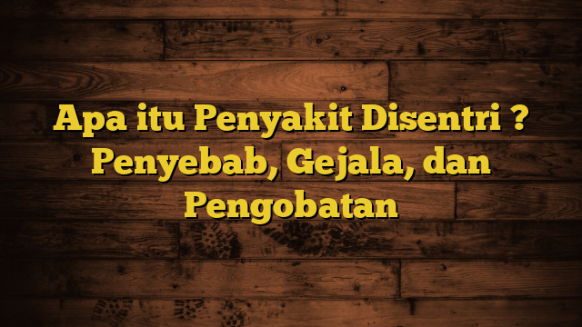 Apa itu Penyakit Disentri ? Penyebab, Gejala, dan Pengobatan