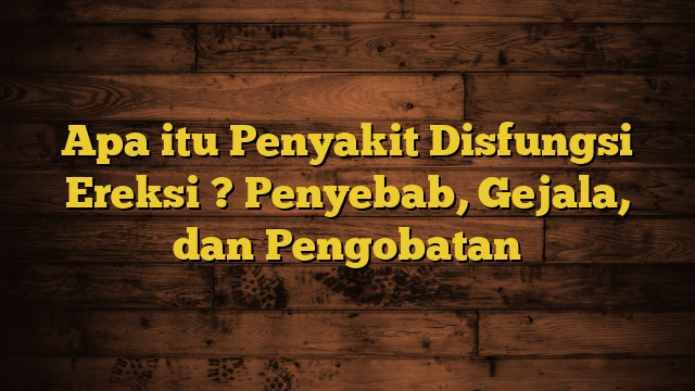 Apa itu Penyakit Disfungsi Ereksi ? Penyebab, Gejala, dan Pengobatan