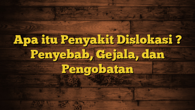 Apa itu Penyakit Dislokasi ? Penyebab, Gejala, dan Pengobatan