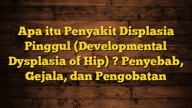 Apa itu Penyakit Displasia Pinggul (Developmental Dysplasia of Hip) ? Penyebab, Gejala, dan Pengobatan