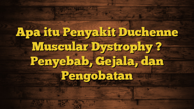 Apa itu Penyakit Duchenne Muscular Dystrophy ? Penyebab, Gejala, dan Pengobatan