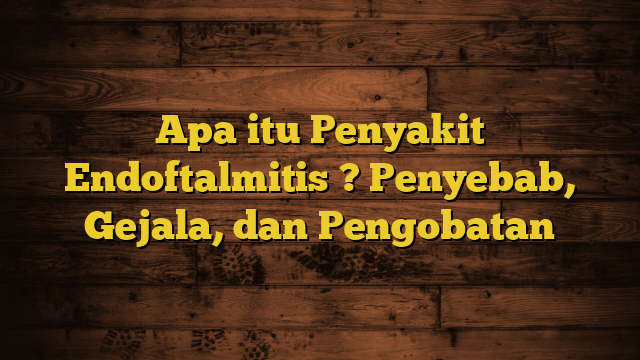 Apa itu Penyakit Endoftalmitis ? Penyebab, Gejala, dan Pengobatan