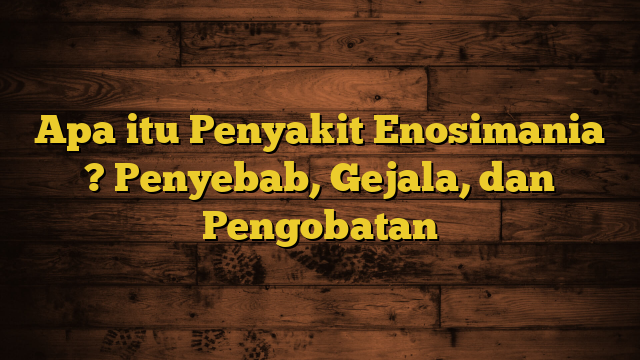 Apa itu Penyakit Enosimania ? Penyebab, Gejala, dan Pengobatan