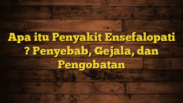 Apa itu Penyakit Ensefalopati ? Penyebab, Gejala, dan Pengobatan