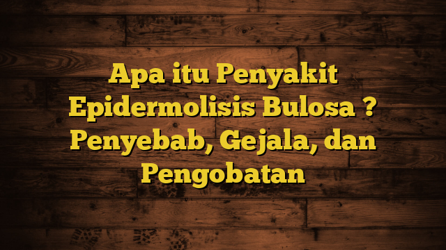 Apa itu Penyakit Epidermolisis Bulosa ? Penyebab, Gejala, dan Pengobatan