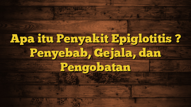 Apa itu Penyakit Epiglotitis ? Penyebab, Gejala, dan Pengobatan