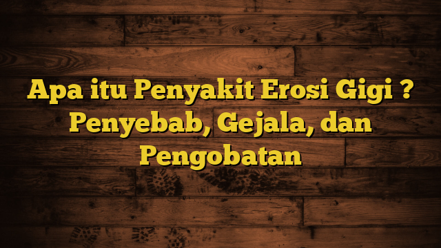 Apa itu Penyakit Erosi Gigi ? Penyebab, Gejala, dan Pengobatan