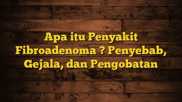 Apa itu Penyakit Fibroadenoma ? Penyebab, Gejala, dan Pengobatan