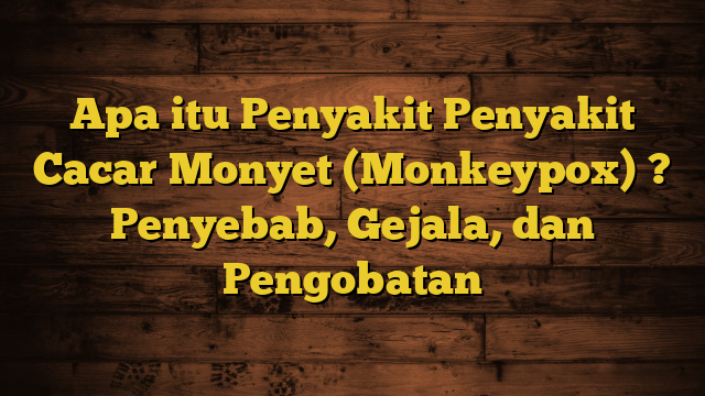 Apa itu Penyakit Penyakit Cacar Monyet (Monkeypox) ? Penyebab, Gejala, dan Pengobatan