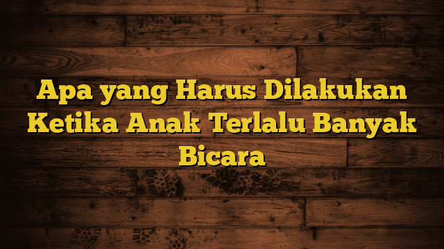 Apa yang Harus Dilakukan Ketika Anak Terlalu Banyak Bicara