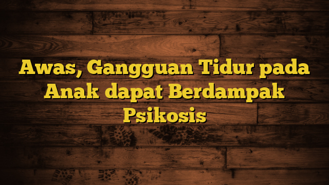 Awas, Gangguan Tidur pada Anak dapat Berdampak Psikosis