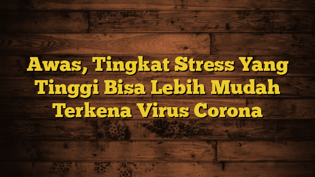 Awas, Tingkat Stress Yang Tinggi Bisa Lebih Mudah Terkena Virus Corona