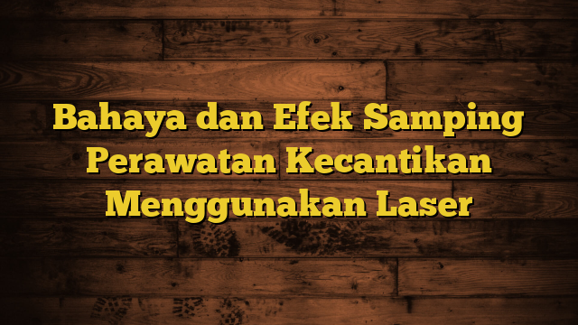 Bahaya dan Efek Samping Perawatan Kecantikan Menggunakan Laser