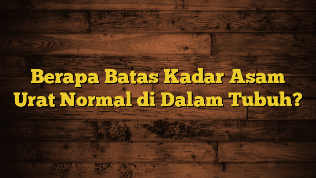 Berapa Batas Kadar Asam Urat Normal di Dalam Tubuh?