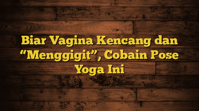 Biar Vagina Kencang dan “Menggigit”, Cobain Pose Yoga Ini
