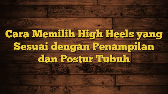 Cara Memilih High Heels yang Sesuai dengan Penampilan dan Postur Tubuh