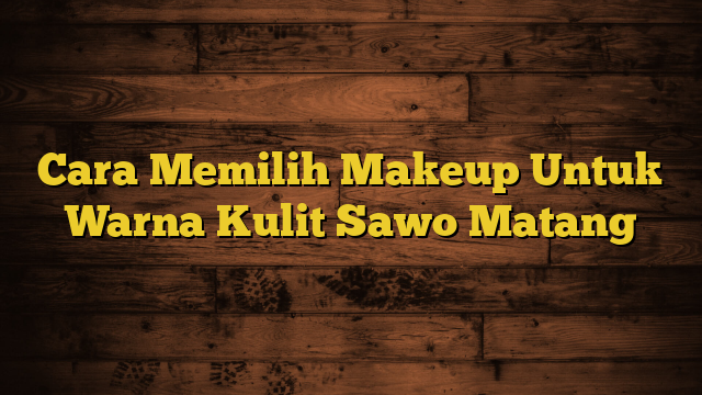 Cara Memilih Makeup Untuk Warna Kulit Sawo Matang