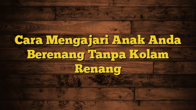 Cara Mengajari Anak Anda Berenang Tanpa Kolam Renang