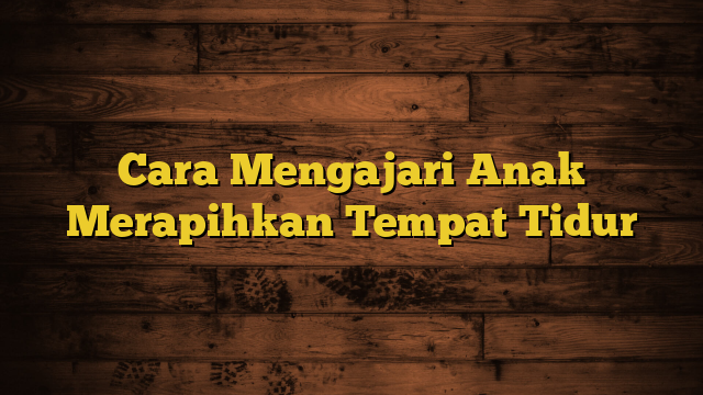 Cara Mengajari Anak Merapihkan Tempat Tidur