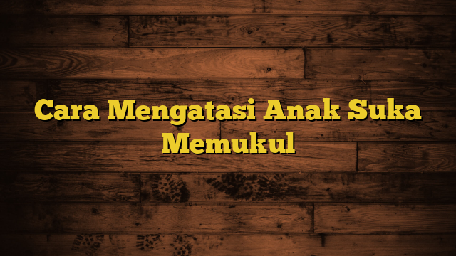 Cara Mengatasi Anak Suka Memukul