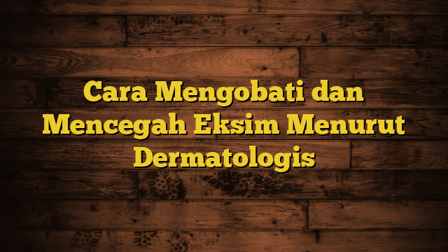 Cara Mengobati dan Mencegah Eksim Menurut Dermatologis