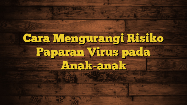 Cara Mengurangi Risiko Paparan Virus pada Anak-anak