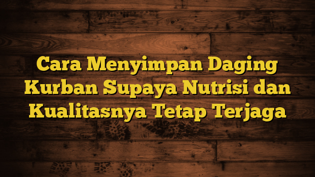 Cara Menyimpan Daging Kurban Supaya Nutrisi dan Kualitasnya Tetap Terjaga