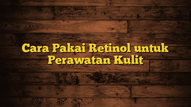 Cara Pakai Retinol untuk Perawatan Kulit