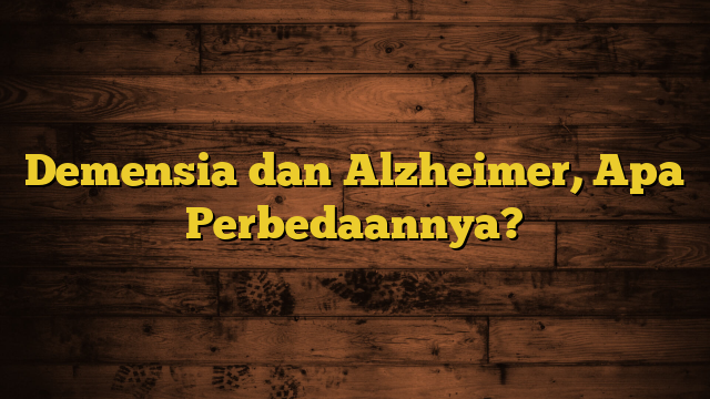 Demensia dan Alzheimer, Apa Perbedaannya?