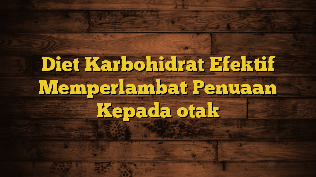 Diet Karbohidrat Efektif Memperlambat Penuaan Kepada otak