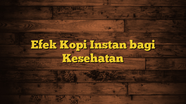 Efek Kopi Instan bagi Kesehatan