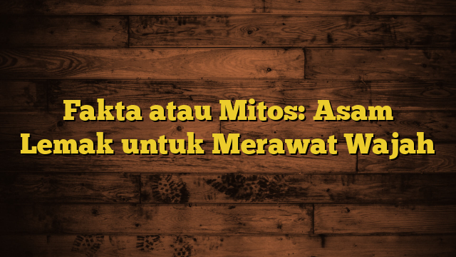 Fakta atau Mitos: Asam Lemak untuk Merawat Wajah