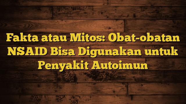 Fakta atau Mitos: Obat-obatan NSAID Bisa Digunakan untuk Penyakit Autoimun