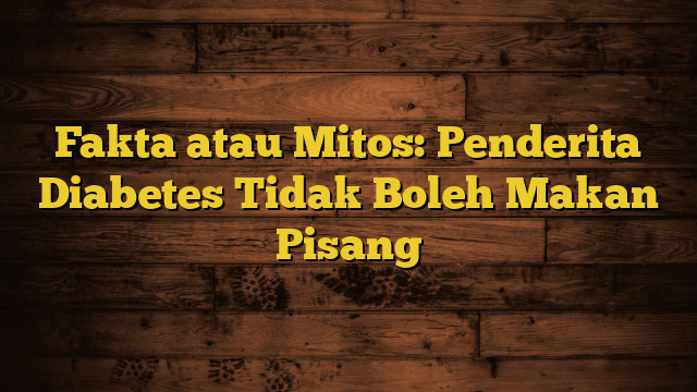 Fakta atau Mitos: Penderita Diabetes Tidak Boleh Makan Pisang