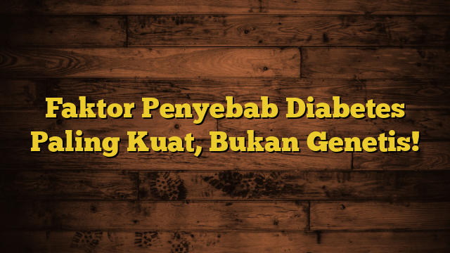 Faktor Penyebab Diabetes Paling Kuat, Bukan Genetis!