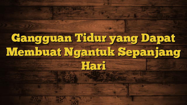 Gangguan Tidur yang Dapat Membuat Ngantuk Sepanjang Hari