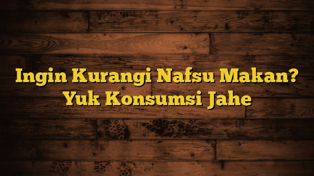 Ingin Kurangi Nafsu Makan? Yuk Konsumsi Jahe