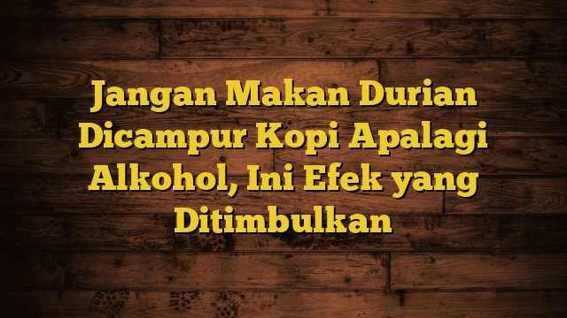 Jangan Makan Durian Dicampur Kopi Apalagi Alkohol, Ini Efek yang Ditimbulkan