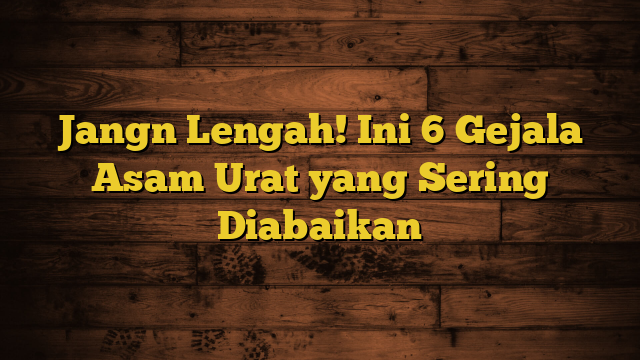 Jangn Lengah! Ini 6 Gejala Asam Urat yang Sering Diabaikan