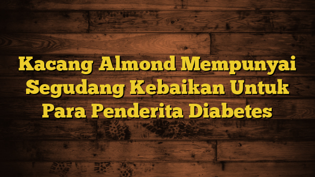 Kacang Almond Mempunyai Segudang Kebaikan Untuk Para Penderita Diabetes