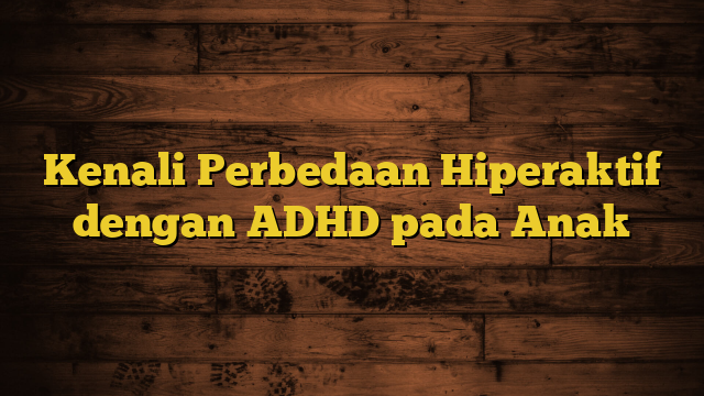 Kenali Perbedaan Hiperaktif dengan ADHD pada Anak